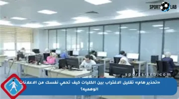 «تحذير هام» تقليل الاغتراب بين الكليات كيف تحمي نفسك من الإعلانات الوهمية؟